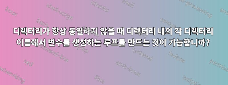 디렉터리가 항상 동일하지 않을 때 디렉터리 내의 각 디렉터리 이름에서 변수를 생성하는 루프를 만드는 것이 가능합니까?