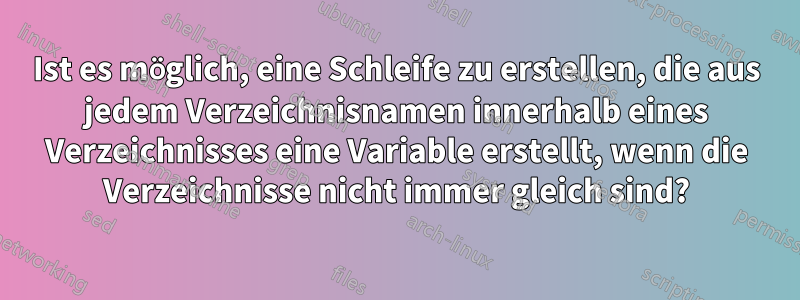 Ist es möglich, eine Schleife zu erstellen, die aus jedem Verzeichnisnamen innerhalb eines Verzeichnisses eine Variable erstellt, wenn die Verzeichnisse nicht immer gleich sind?