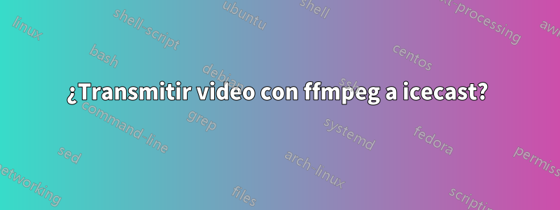 ¿Transmitir video con ffmpeg a icecast?