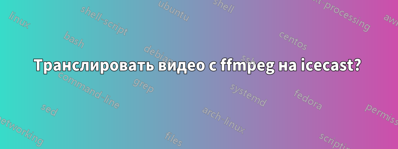 Транслировать видео с ffmpeg на icecast?