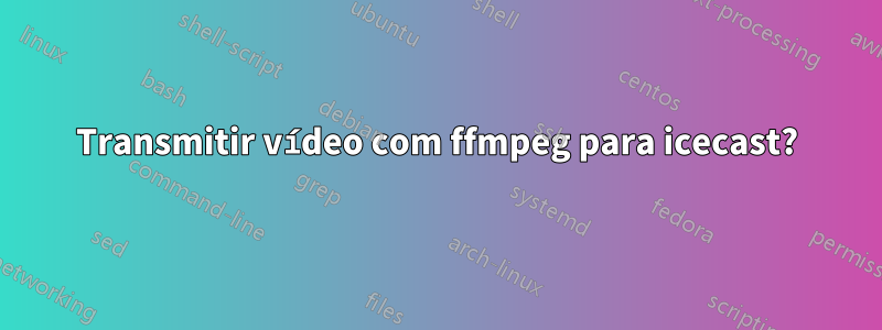 Transmitir vídeo com ffmpeg para icecast?