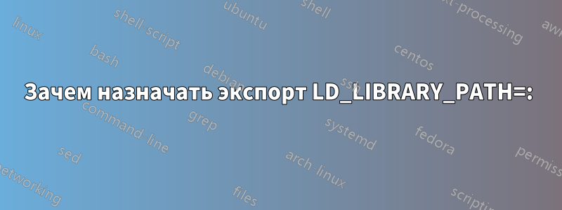 Зачем назначать экспорт LD_LIBRARY_PATH=: