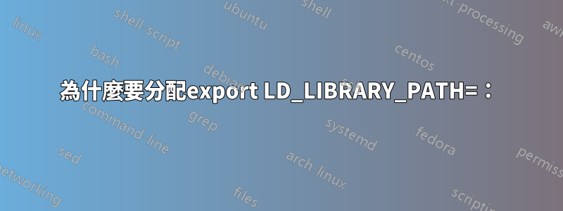 為什麼要分配export LD_LIBRARY_PATH=：