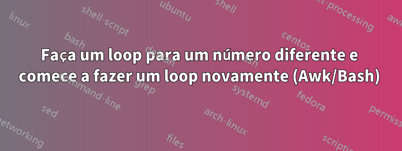 Faça um loop para um número diferente e comece a fazer um loop novamente (Awk/Bash)