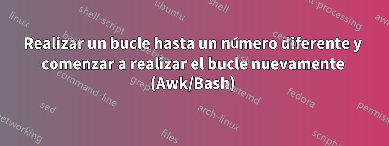 Realizar un bucle hasta un número diferente y comenzar a realizar el bucle nuevamente (Awk/Bash)