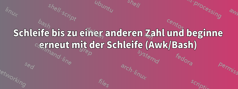 Schleife bis zu einer anderen Zahl und beginne erneut mit der Schleife (Awk/Bash)