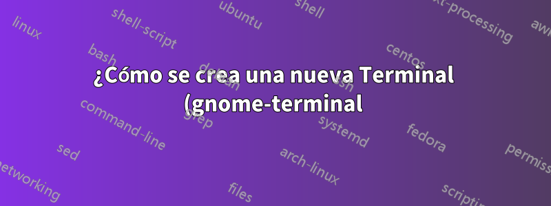 ¿Cómo se crea una nueva Terminal (gnome-terminal)?