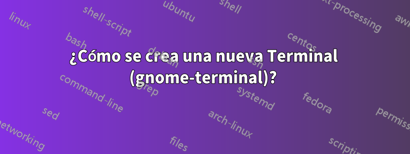 ¿Cómo se crea una nueva Terminal (gnome-terminal)?