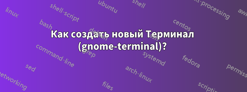 Как создать новый Терминал (gnome-terminal)?