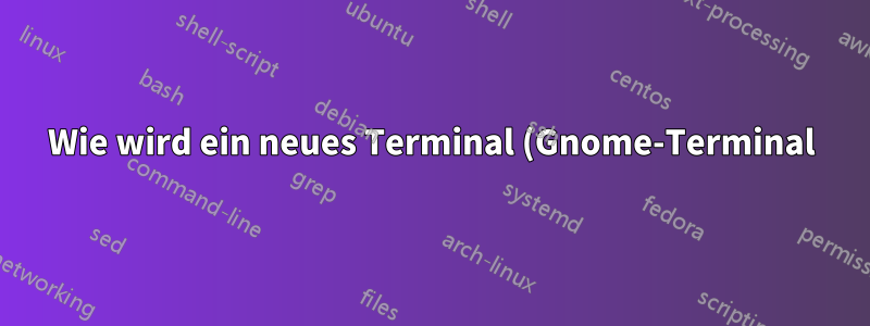 Wie wird ein neues Terminal (Gnome-Terminal) erstellt?