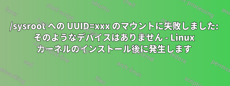 /sysroot への UUID=xxx のマウントに失敗しました: そのようなデバイスはありません - Linux カーネルのインストール後に発生します