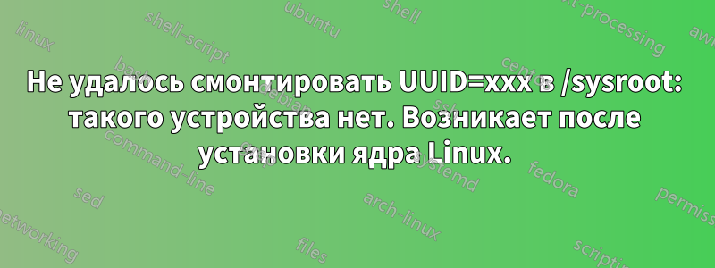 Не удалось смонтировать UUID=xxx в /sysroot: такого устройства нет. Возникает после установки ядра Linux.