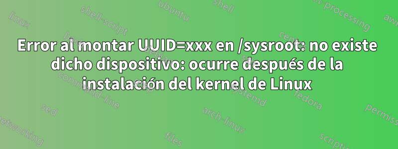 Error al montar UUID=xxx en /sysroot: no existe dicho dispositivo: ocurre después de la instalación del kernel de Linux