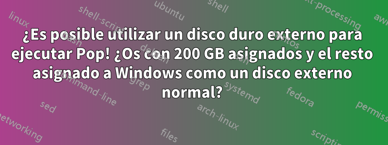 ¿Es posible utilizar un disco duro externo para ejecutar Pop! ¿Os con 200 GB asignados y el resto asignado a Windows como un disco externo normal?