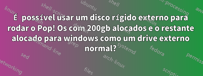 É possível usar um disco rígido externo para rodar o Pop! Os com 200gb alocados e o restante alocado para windows como um drive externo normal?