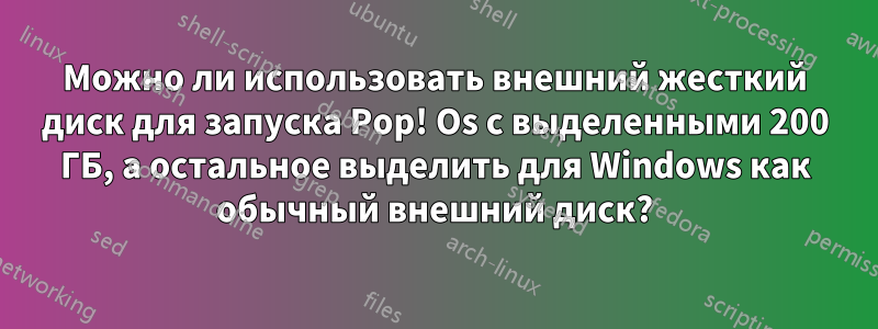 Можно ли использовать внешний жесткий диск для запуска Pop! Os с выделенными 200 ГБ, а остальное выделить для Windows как обычный внешний диск?