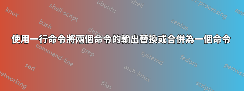 使用一行命令將兩個命令的輸出替換或合併為一個命令