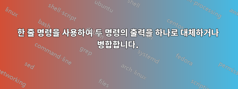 한 줄 명령을 사용하여 두 명령의 출력을 하나로 대체하거나 병합합니다.