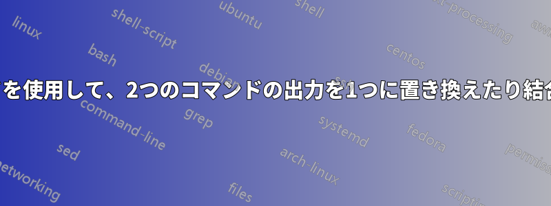 1行のコマンドを使用して、2つのコマンドの出力を1つに置き換えたり結合したりする