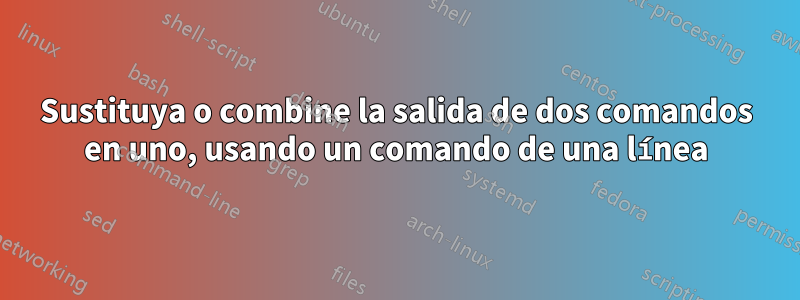 Sustituya o combine la salida de dos comandos en uno, usando un comando de una línea