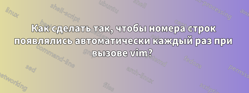 Как сделать так, чтобы номера строк появлялись автоматически каждый раз при вызове vim? 