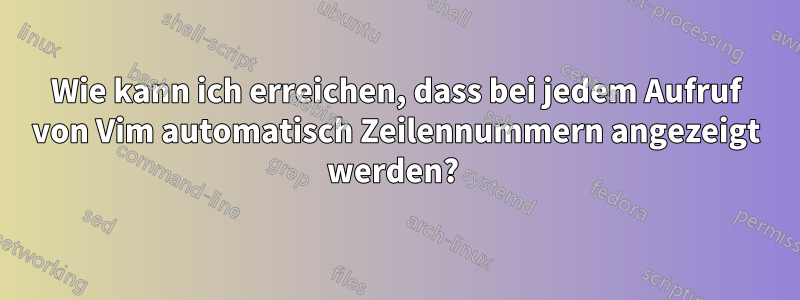 Wie kann ich erreichen, dass bei jedem Aufruf von Vim automatisch Zeilennummern angezeigt werden? 