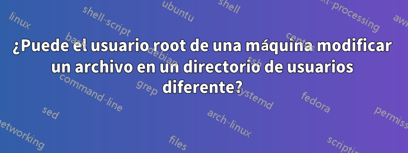 ¿Puede el usuario root de una máquina modificar un archivo en un directorio de usuarios diferente?