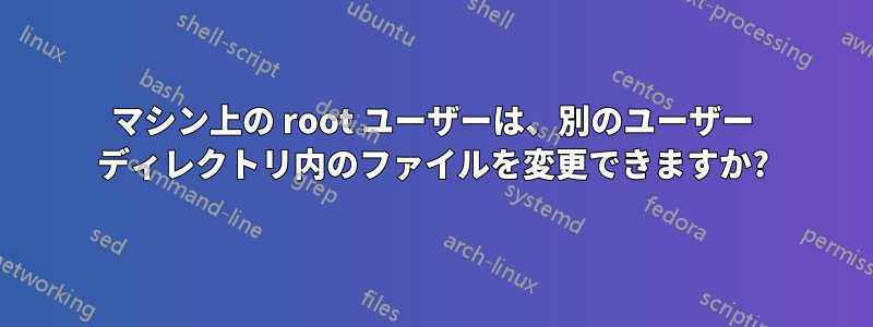 マシン上の root ユーザーは、別のユーザー ディレクトリ内のファイルを変更できますか?