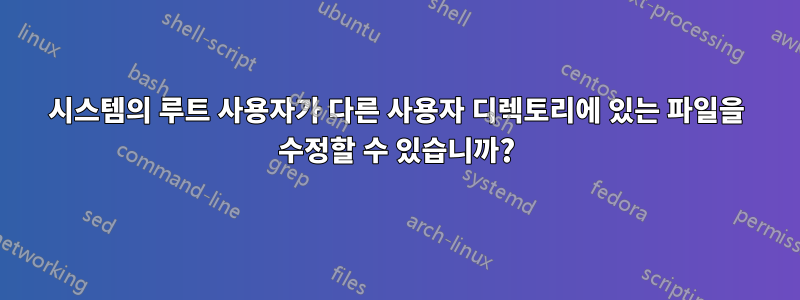 시스템의 루트 사용자가 다른 사용자 디렉토리에 있는 파일을 수정할 수 있습니까?