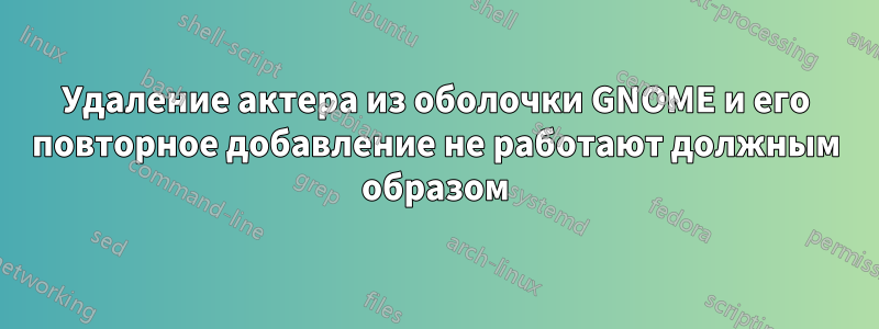 Удаление актера из оболочки GNOME и его повторное добавление не работают должным образом