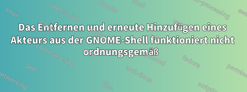 Das Entfernen und erneute Hinzufügen eines Akteurs aus der GNOME-Shell funktioniert nicht ordnungsgemäß