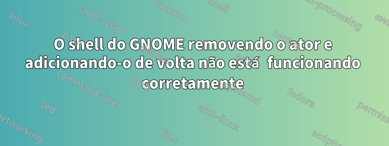 O shell do GNOME removendo o ator e adicionando-o de volta não está funcionando corretamente