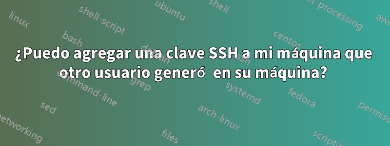 ¿Puedo agregar una clave SSH a mi máquina que otro usuario generó en su máquina?