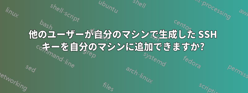 他のユーザーが自分のマシンで生成した SSH キーを自分のマシンに追加できますか?