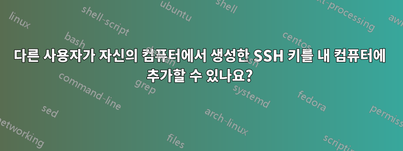 다른 사용자가 자신의 컴퓨터에서 생성한 SSH 키를 내 컴퓨터에 추가할 수 있나요?