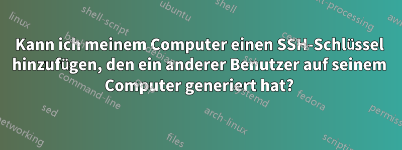 Kann ich meinem Computer einen SSH-Schlüssel hinzufügen, den ein anderer Benutzer auf seinem Computer generiert hat?