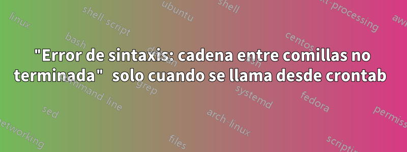 "Error de sintaxis: cadena entre comillas no terminada" solo cuando se llama desde crontab 