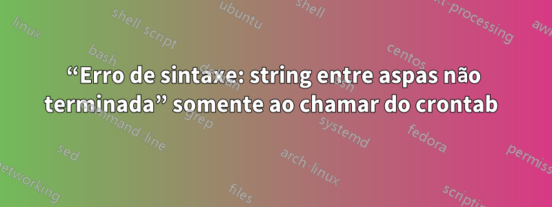 “Erro de sintaxe: string entre aspas não terminada” somente ao chamar do crontab 