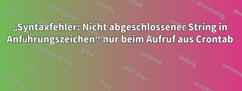 „Syntaxfehler: Nicht abgeschlossener String in Anführungszeichen“ nur beim Aufruf aus Crontab 