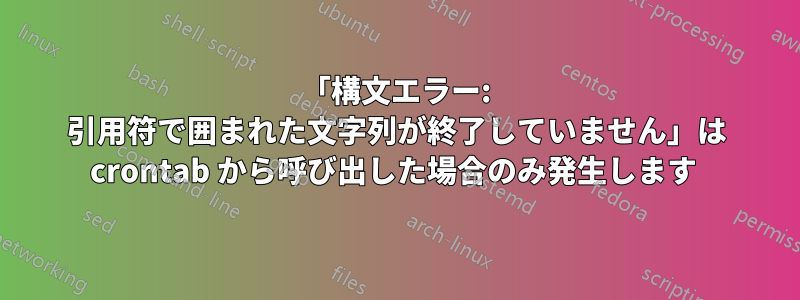 「構文エラー: 引用符で囲まれた文字列が終了していません」は crontab から呼び出した場合のみ発生します 