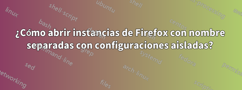 ¿Cómo abrir instancias de Firefox con nombre separadas con configuraciones aisladas?