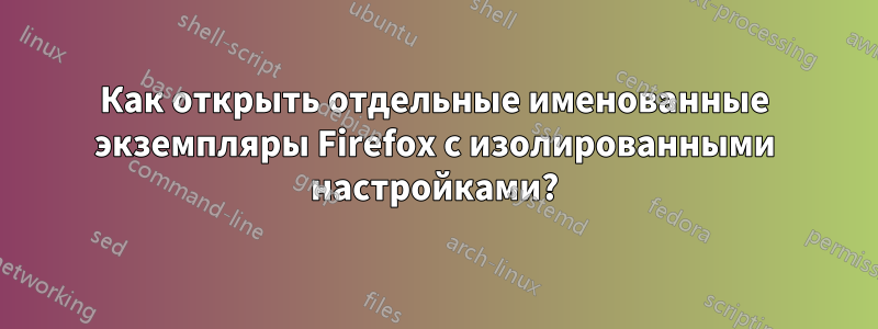 Как открыть отдельные именованные экземпляры Firefox с изолированными настройками?