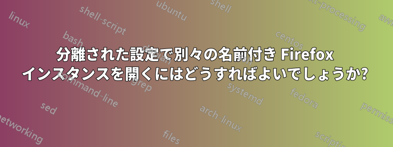 分離された設定で別々の名前付き Firefox インスタンスを開くにはどうすればよいでしょうか?