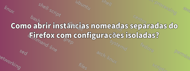 Como abrir instâncias nomeadas separadas do Firefox com configurações isoladas?