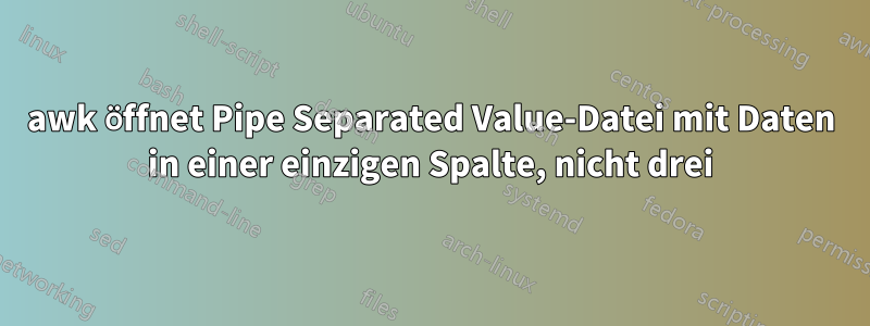 awk öffnet Pipe Separated Value-Datei mit Daten in einer einzigen Spalte, nicht drei