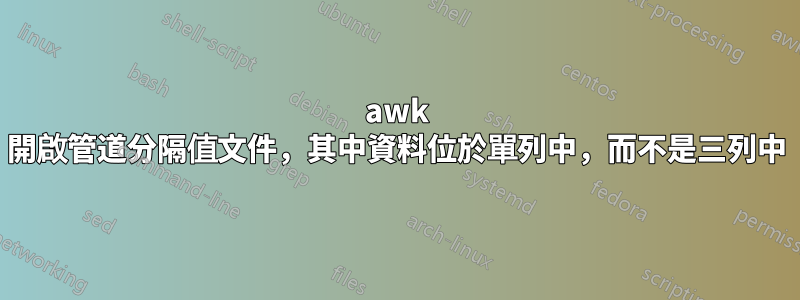 awk 開啟管道分隔值文件，其中資料位於單列中，而不是三列中