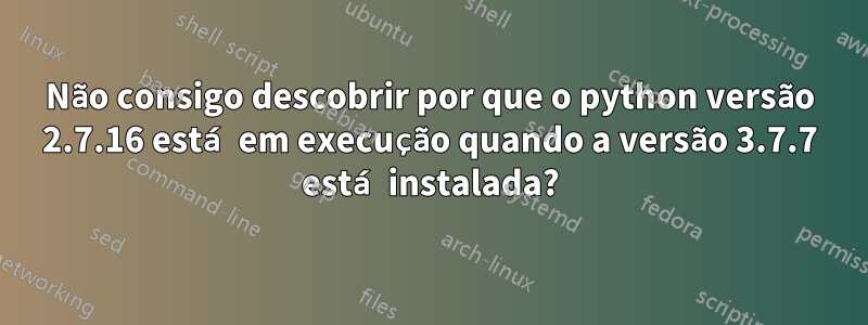 Não consigo descobrir por que o python versão 2.7.16 está em execução quando a versão 3.7.7 está instalada?