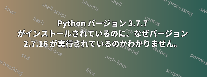 Python バージョン 3.7.7 がインストールされているのに、なぜバージョン 2.7.16 が実行されているのかわかりません。