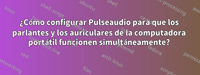 ¿Cómo configurar Pulseaudio para que los parlantes y los auriculares de la computadora portátil funcionen simultáneamente?