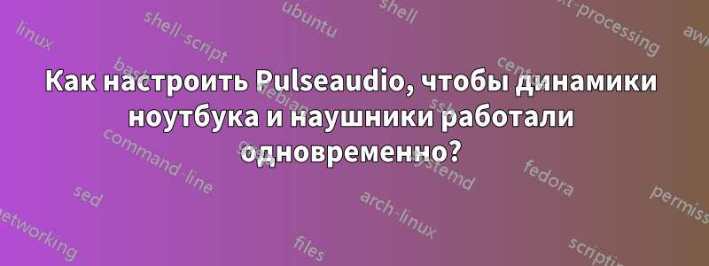 Как настроить Pulseaudio, чтобы динамики ноутбука и наушники работали одновременно?